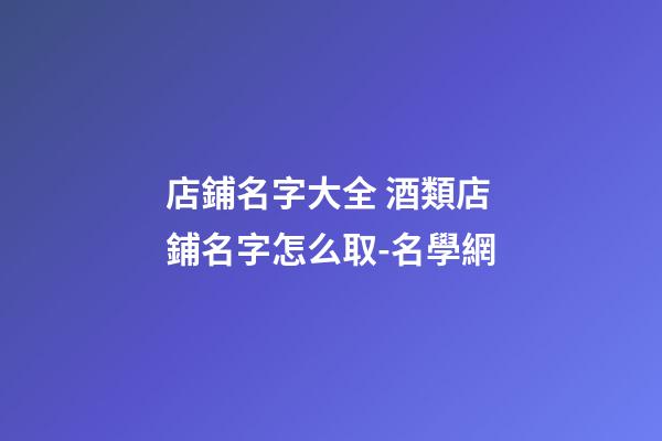 店鋪名字大全 酒類店鋪名字怎么取-名學網-第1張-店鋪起名-玄機派